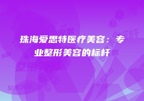 珠海爱思特医疗美容：专业整形美容的标杆