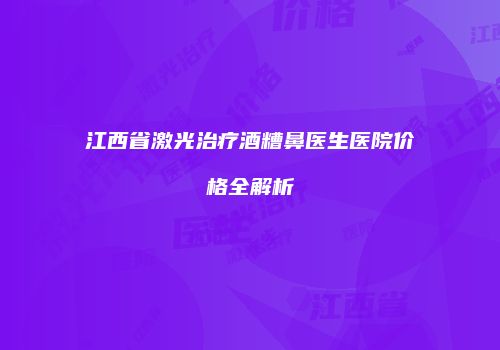 江西省激光治疗酒糟鼻医生医院价格全解析