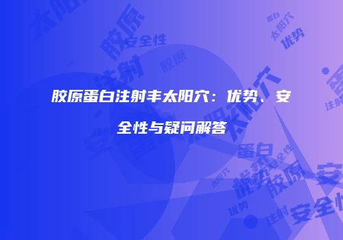 胶原蛋白注射丰太阳穴：优势、安全性与疑问解答