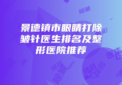 景德镇市眼睛打除皱针医生排名及整形医院推荐