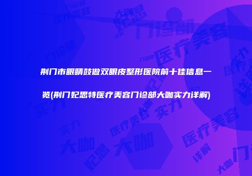 荆门市眼睛鼓做双眼皮整形医院前十佳信息一览(荆门妃思特医疗美容门诊部大咖实力详解)