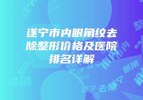 遂宁市内眼角纹去除整形价格及医院排名详解
