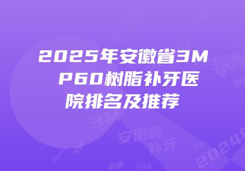 2025年安徽省3M P60树脂补牙医院排名及推荐