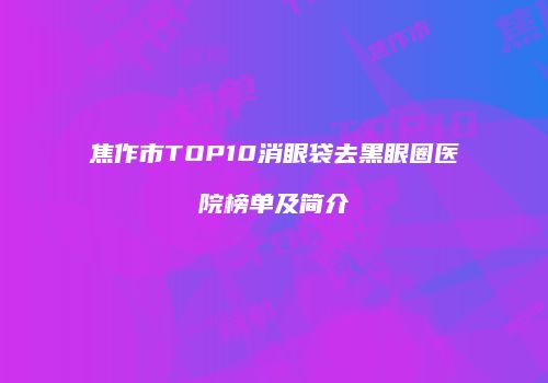 焦作市TOP10消眼袋去黑眼圈医院榜单及简介
