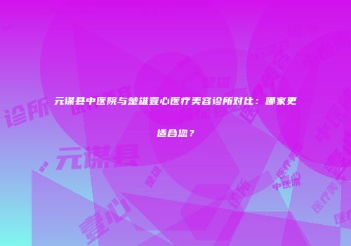 元谋县中医院与楚雄壹心医疗美容诊所对比：哪家更适合您？