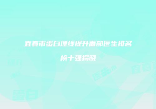 宜春市蛋白埋线提升面部医生排名榜十强揭晓