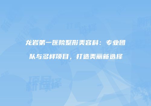 龙岩第一医院整形美容科：专业团队与多样项目，打造美丽新选择