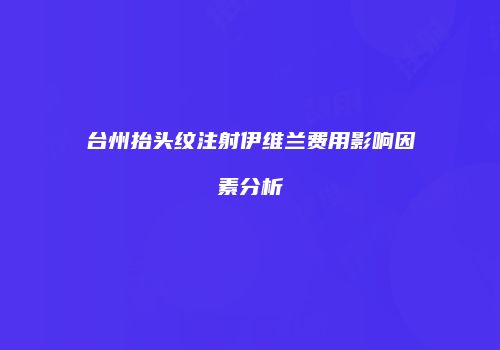 台州抬头纹注射伊维兰费用影响因素分析