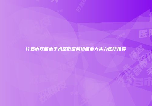 许昌市双眼皮手术整形医院排名前六实力医院推荐