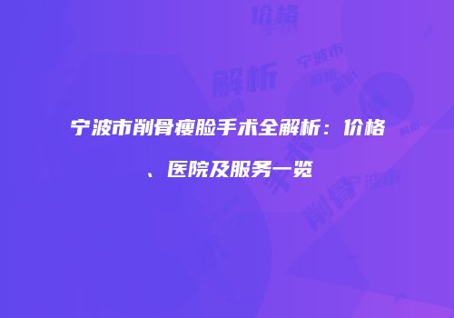 宁波市削骨瘦脸手术全解析：价格、医院及服务一览