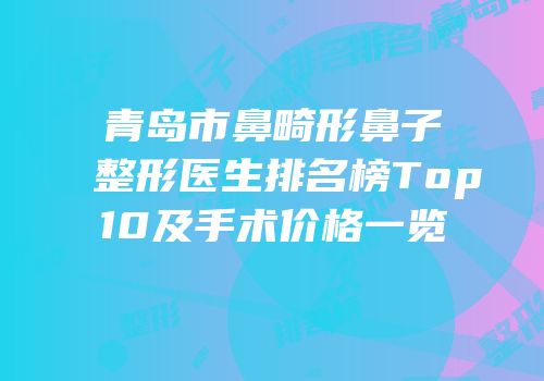 青岛市鼻畸形鼻子整形医生排名榜Top10及手术价格一览