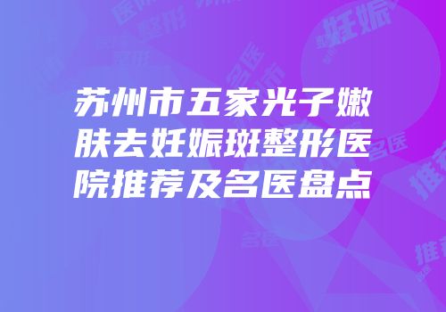 苏州市五家光子嫩肤去妊娠斑整形医院推荐及名医盘点