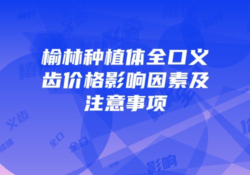 榆林种植体全口义齿价格影响因素及注意事项