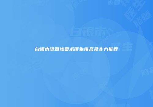 白银市隐耳修复术医生排名及实力推荐