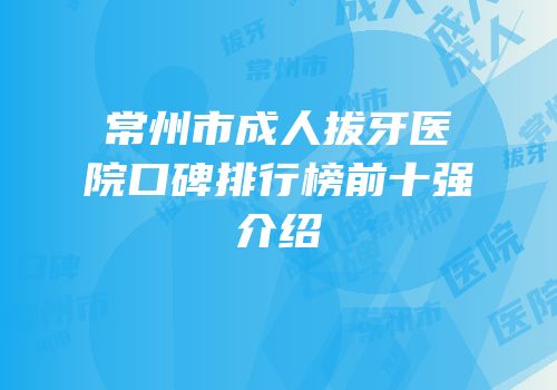 常州市成人拔牙医院口碑排行榜前十强介绍