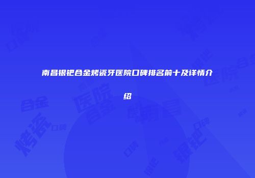 南昌银钯合金烤瓷牙医院口碑排名前十及详情介绍
