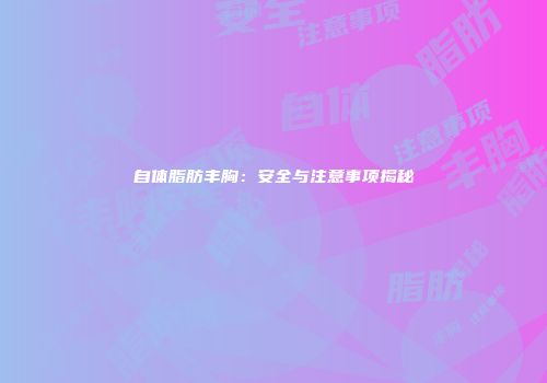 自体脂肪丰胸：安全与注意事项揭秘