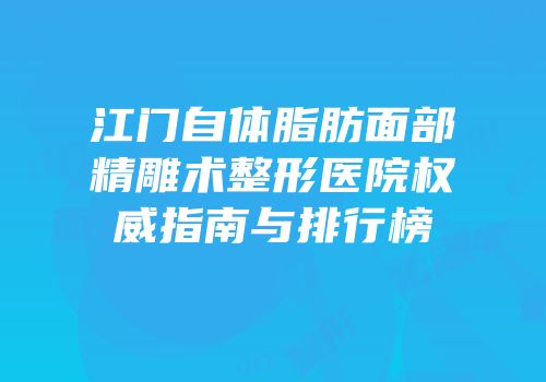 江门自体脂肪面部精雕术整形医院权威指南与排行榜