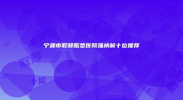 宁波市取颊脂垫医院强榜前十位推荐