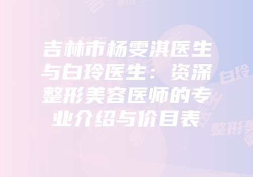 吉林市杨雯淇医生与白玲医生：资深整形美容医师的专业介绍与价目表