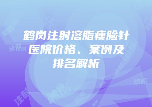 鹤岗注射溶脂瘦脸针医院价格、案例及排名解析