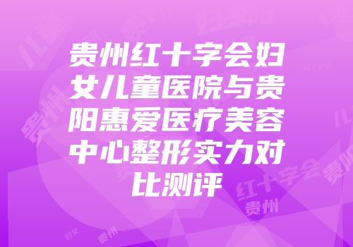 贵州红十字会妇女儿童医院与贵阳惠爱医疗美容中心整形实力对比测评