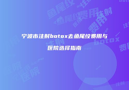 宁波市注射botox去鱼尾纹费用与医院选择指南