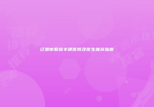 辽源市整容丰额医院及医生推荐指南