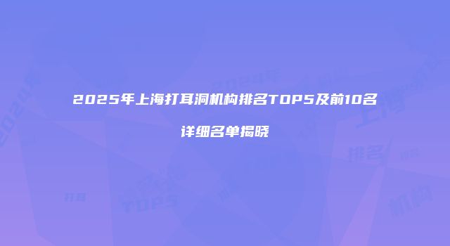 2025年上海打耳洞机构排名TOP5及前10名详细名单揭晓