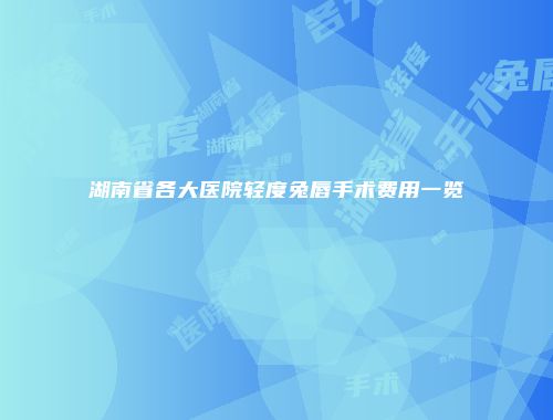 湖南省各大医院轻度兔唇手术费用一览