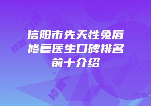 信阳市先天性兔唇修复医生口碑排名前十介绍