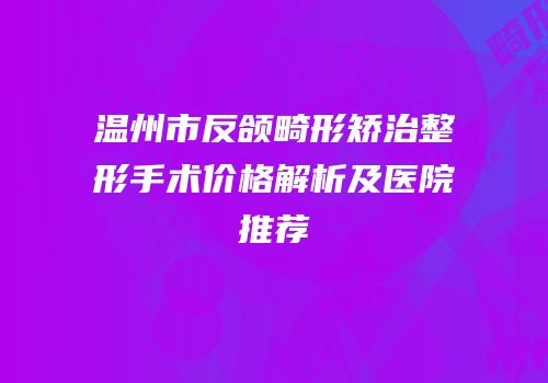 温州市反颌畸形矫治整形手术价格解析及医院推荐
