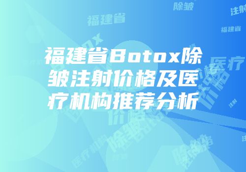 福建省Botox除皱注射价格及医疗机构推荐分析