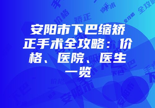 安阳市下巴缩矫正手术全攻略：价格、医院、医生一览