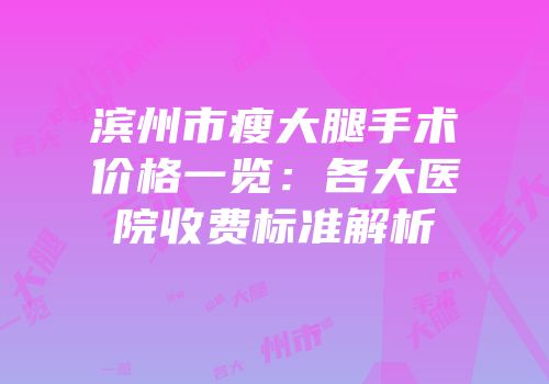 滨州市瘦大腿手术价格一览：各大医院收费标准解析
