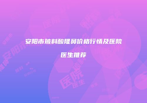 安阳市玻料酸隆鼻价格行情及医院医生推荐