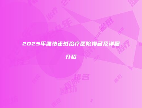 2025年潍坊雀斑治疗医院排名及详细介绍