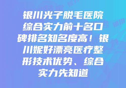 银川光子脱毛医院综合实力前十名口碑排名知名度高！银川妮好漂亮医疗整形技术优势、综合实力先知道