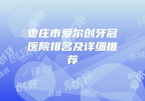 枣庄市爱尔创牙冠医院排名及详细推荐