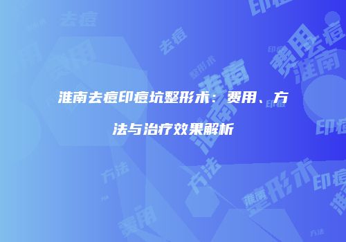 淮南去痘印痘坑整形术：费用、方法与治疗效果解析
