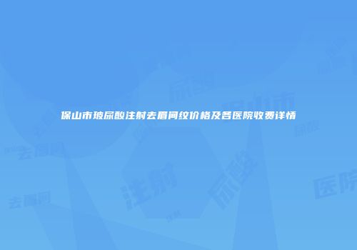 保山市玻尿酸注射去眉间纹价格及各医院收费详情