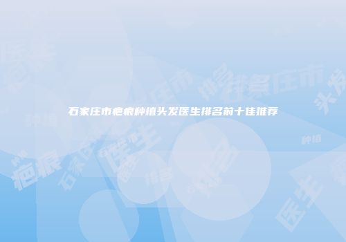 石家庄市疤痕种植头发医生排名前十佳推荐