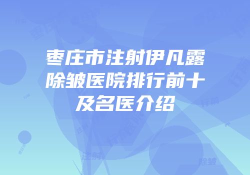 枣庄市注射伊凡露除皱医院排行前十及名医介绍