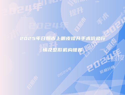 2025年日照市上眼皮提升手术价格行情及整形机构推荐