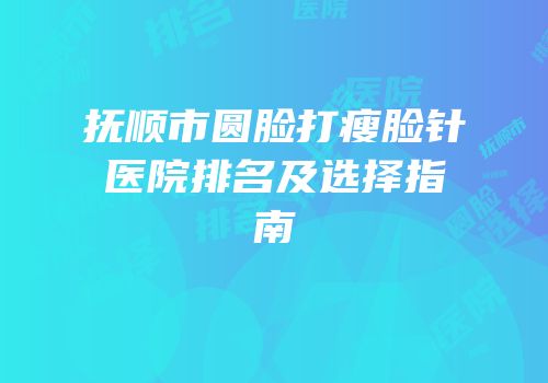 抚顺市圆脸打瘦脸针医院排名及选择指南