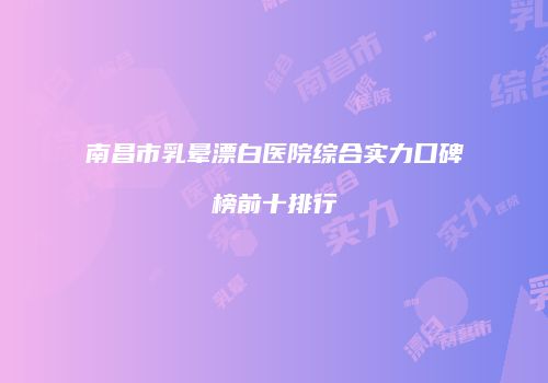 南昌市乳晕漂白医院综合实力口碑榜前十排行
