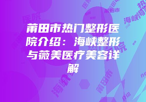 莆田市热门整形医院介绍：海峡整形与薇美医疗美容详解