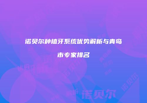 诺贝尔种植牙系统优势解析与青岛市专家排名