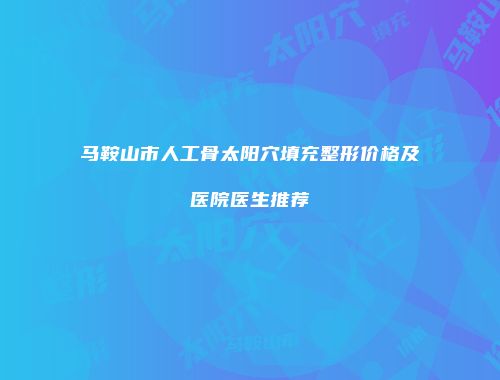 马鞍山市人工骨太阳穴填充整形价格及医院医生推荐