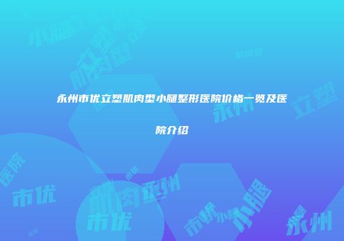 永州市优立塑肌肉型小腿整形医院价格一览及医院介绍